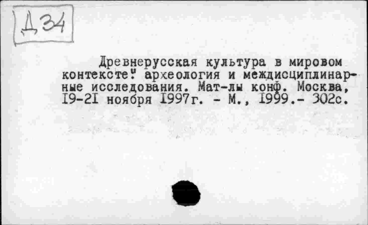 ﻿
Древнерусская культура в мировом контексте? археология и междисциплинарные исследования. Мат-лы конф. Москва, 19-21 ноября 1997г. - М., 1999.- ЗО2с.